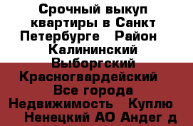 Срочный выкуп квартиры в Санкт-Петербурге › Район ­ Калининский,Выборгский,Красногвардейский - Все города Недвижимость » Куплю   . Ненецкий АО,Андег д.